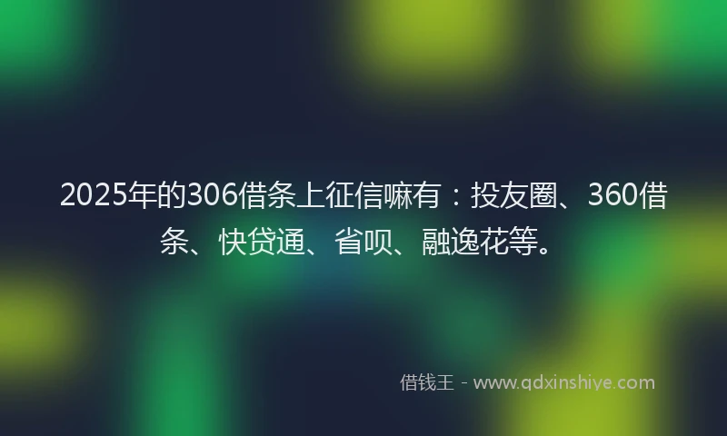 2025年的306借条上征信嘛有：投友圈、360借条、快贷通、省呗、融逸花等。