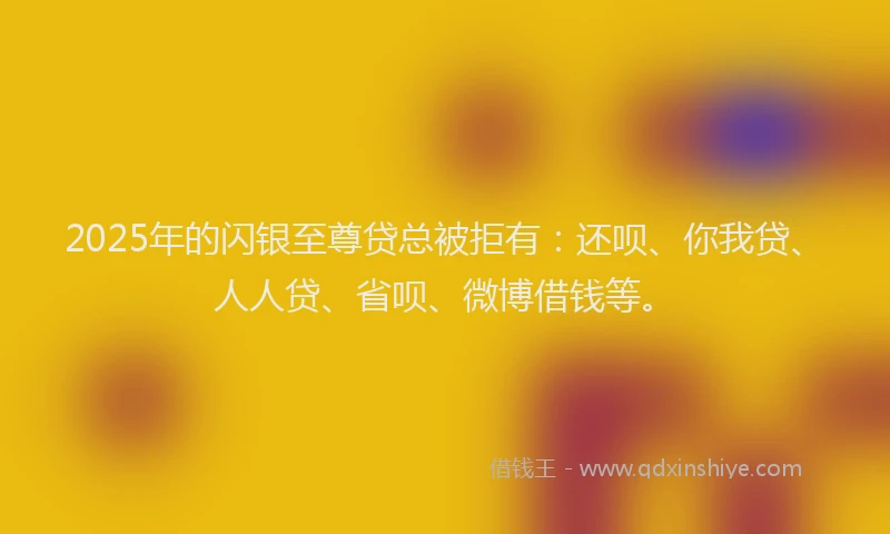 2025年的闪银至尊贷总被拒有:还呗、你我贷、人人贷、省呗、微博借钱等。