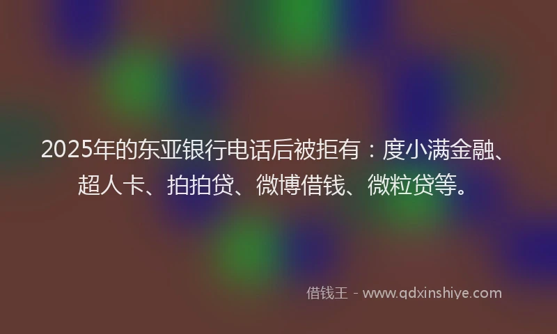 2025年的东亚银行电话后被拒有：度小满金融、超人卡、拍拍贷、微博借钱、微粒贷等。