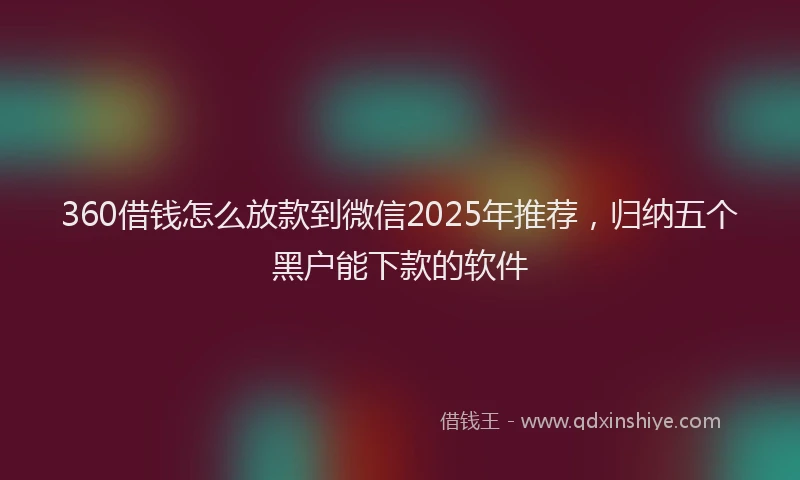 360借钱怎么放款到微信2025年推荐，归纳五个黑户能下款的软件