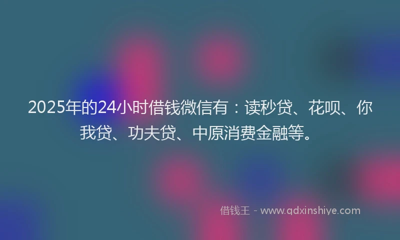 2025年的24小时借钱微信有：读秒贷、花呗、你我贷、功夫贷、中原消费金融等。