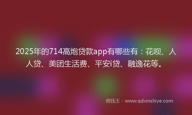 2025年的714高炮贷款app有哪些有：花呗、人人贷、美团生活费、平安i贷、融逸花等。