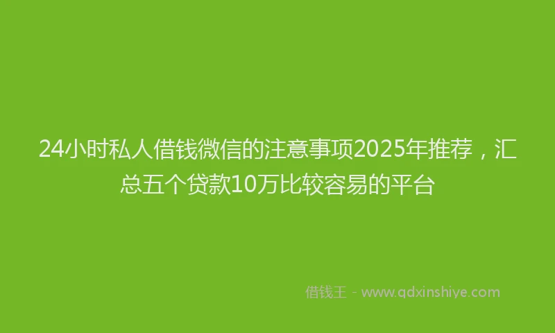 24小时私人借钱微信的注意事项2025年推荐，汇总五个贷款10万比较容易的平台