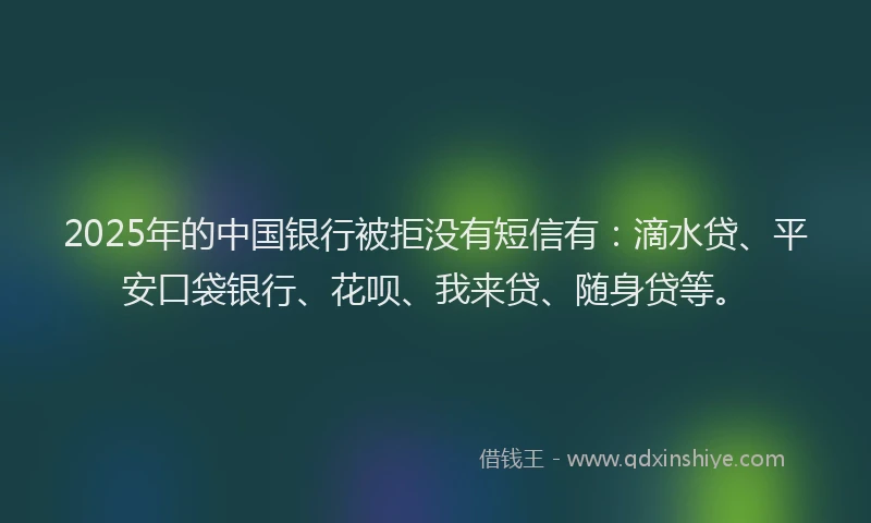 2025年的中国银行被拒没有短信有：滴水贷、平安口袋银行、花呗、我来贷、随身贷等。