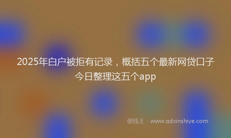 2025年白户被拒有记录，概括五个最新网贷口子今日整理这五个app