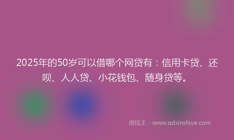 2025年的50岁可以借哪个网贷有：信用卡贷、还呗、人人贷、小花钱包、随身贷等。