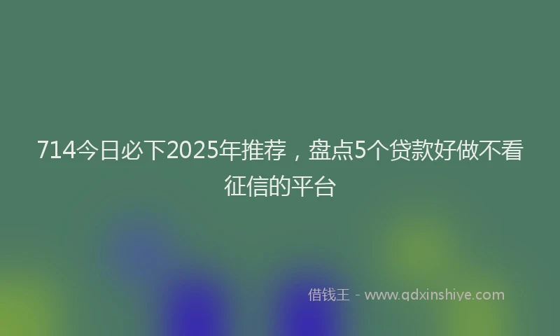 714今日必下2025年推荐，盘点5个贷款好做不看征信的平台