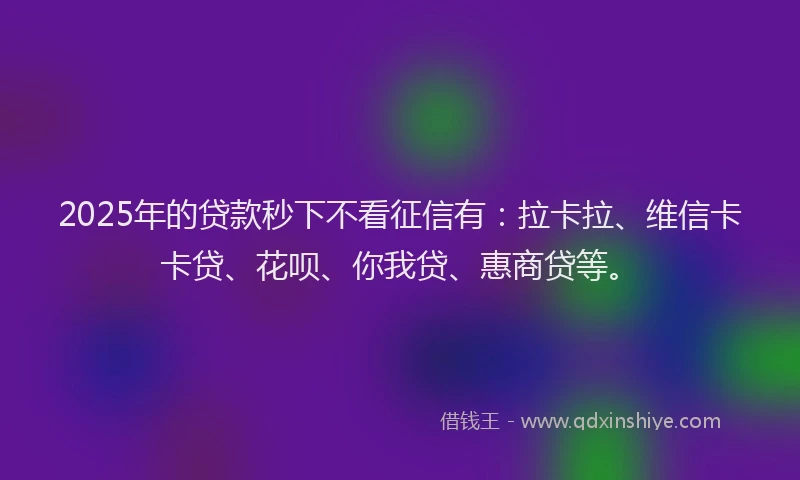 2025年的贷款秒下不看征信有：拉卡拉、维信卡卡贷、花呗、你我贷、惠商贷等。