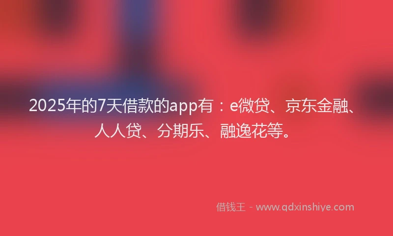 2025年的7天借款的app有：e微贷、京东金融、人人贷、分期乐、融逸花等。