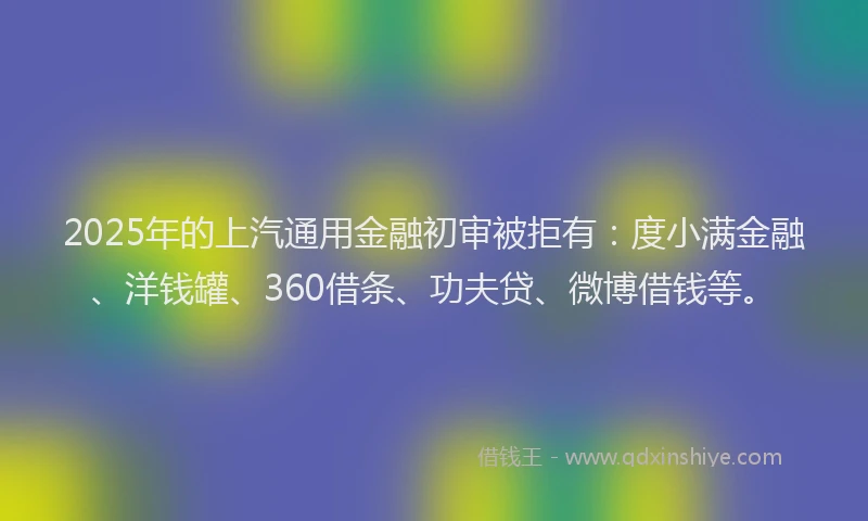 2025年的上汽通用金融初审被拒有：度小满金融、洋钱罐、360借条、功夫贷、微博借钱等。