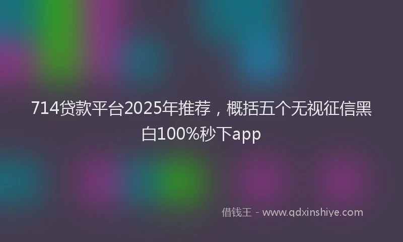 714贷款平台2025年推荐，概括五个无视征信黑白100%秒下app