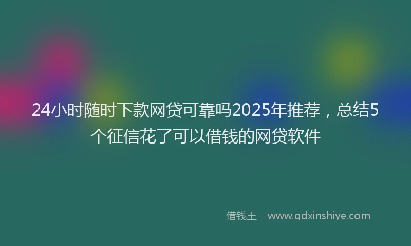 24小时随时下款网贷可靠吗2025年推荐，总结5个征信花了可以借钱的网贷软件