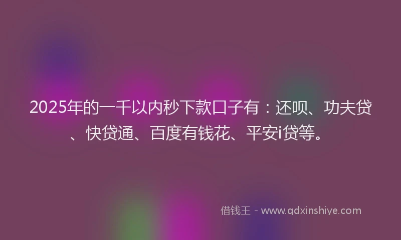2025年的一千以内秒下款口子有：还呗、功夫贷、快贷通、百度有钱花、平安i贷等。