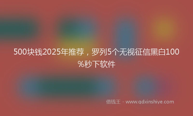 500块钱2025年推荐，罗列5个无视征信黑白100%秒下软件