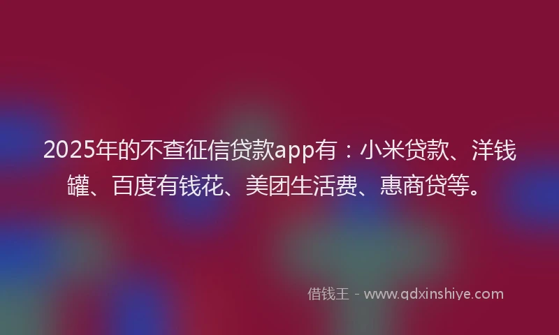 2025年的不查征信贷款app有：小米贷款、洋钱罐、百度有钱花、美团生活费、惠商贷等。