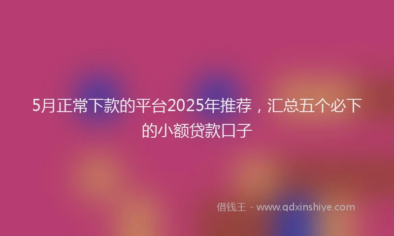 5月正常下款的平台2025年推荐，汇总五个必下的小额贷款口子