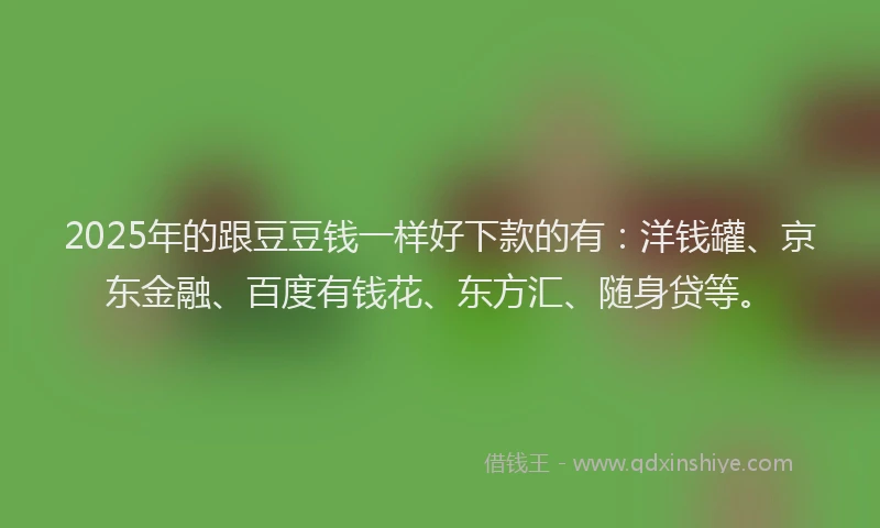 2025年的跟豆豆钱一样好下款的有：洋钱罐、京东金融、百度有钱花、东方汇、随身贷等。