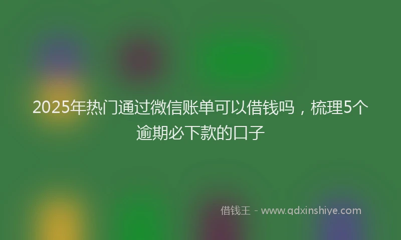 2025年热门通过微信账单可以借钱吗，梳理5个逾期必下款的口子