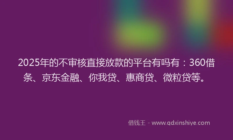 2025年的不审核直接放款的平台有吗有：360借条、京东金融、你我贷、惠商贷、微粒贷等。