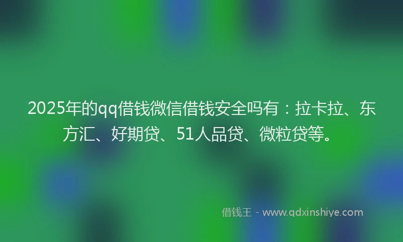 2025年的qq借钱微信借钱安全吗有：拉卡拉、东方汇、好期贷、51人品贷、微粒贷等。