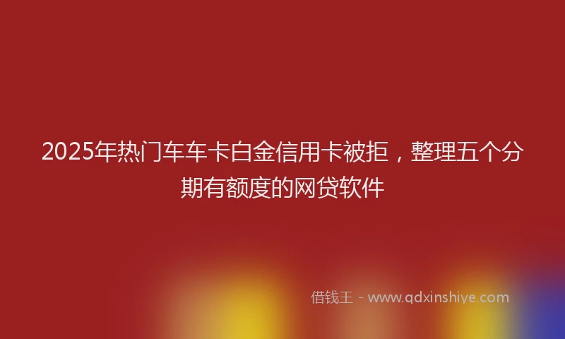 2025年热门车车卡白金信用卡被拒，整理五个分期有额度的网贷软件