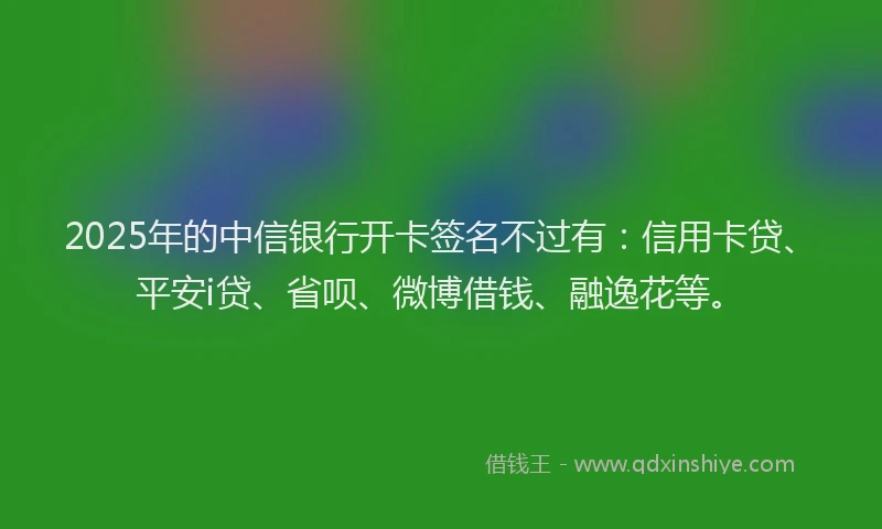 2025年的中信银行开卡签名不过有：信用卡贷、平安i贷、省呗、微博借钱、融逸花等。