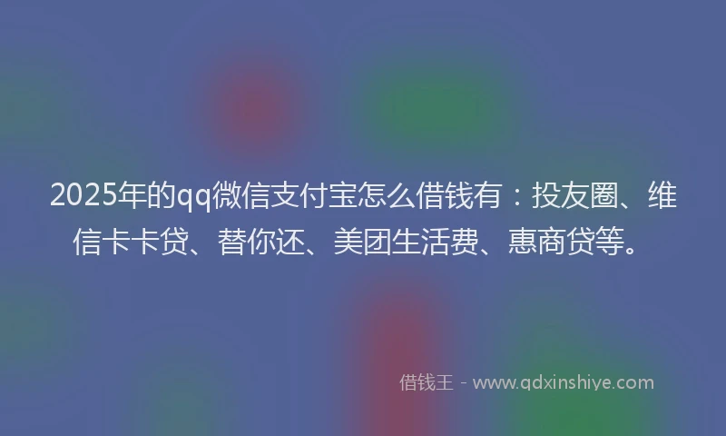 2025年的qq微信支付宝怎么借钱有：投友圈、维信卡卡贷、替你还、美团生活费、惠商贷等。