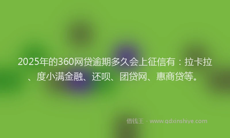 2025年的360网贷逾期多久会上征信有：拉卡拉、度小满金融、还呗、团贷网、惠商贷等。