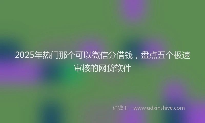 2025年热门那个可以微信分借钱，盘点五个极速审核的网贷软件