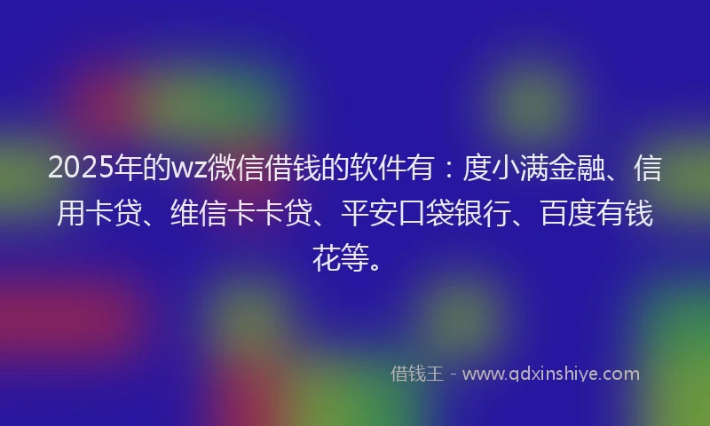 2025年的wz微信借钱的软件有：度小满金融、信用卡贷、维信卡卡贷、平安口袋银行、百度有钱花等。