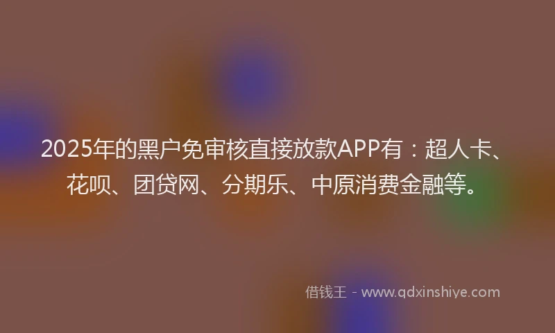 2025年的黑户免审核直接放款APP有：超人卡、花呗、团贷网、分期乐、中原消费金融等。