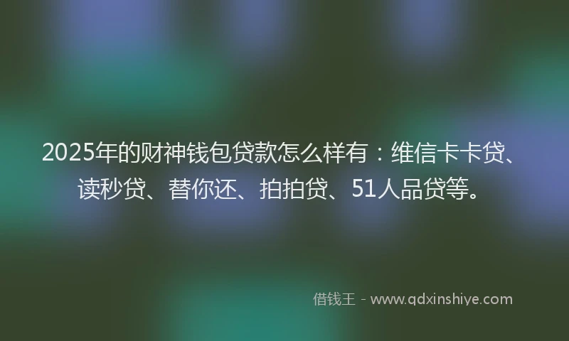 2025年的财神钱包贷款怎么样有：维信卡卡贷、读秒贷、替你还、拍拍贷、51人品贷等。