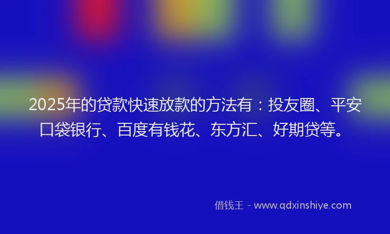 2025年的贷款快速放款的方法有：投友圈、平安口袋银行、百度有钱花、东方汇、好期贷等。