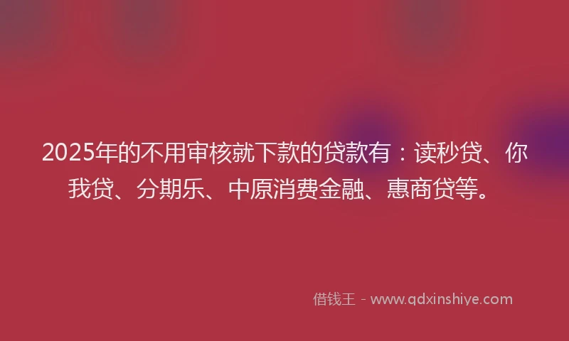 2025年的不用审核就下款的贷款有：读秒贷、你我贷、分期乐、中原消费金融、惠商贷等。