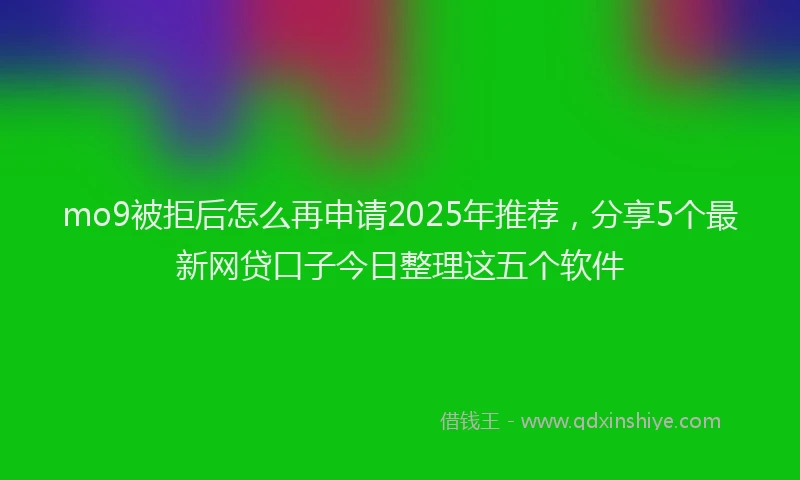 mo9被拒后怎么再申请2025年推荐，分享5个最新网贷口子今日整理这五个软件