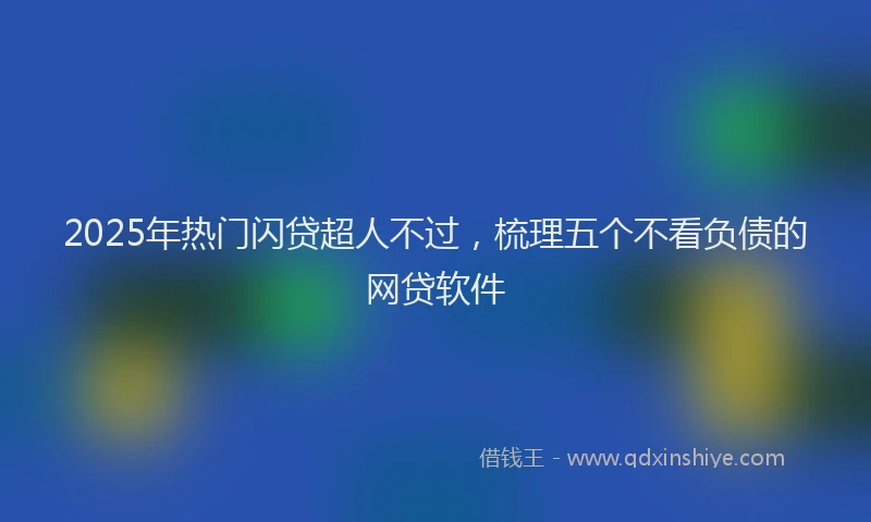 2025年热门闪贷超人不过，梳理五个不看负债的网贷软件