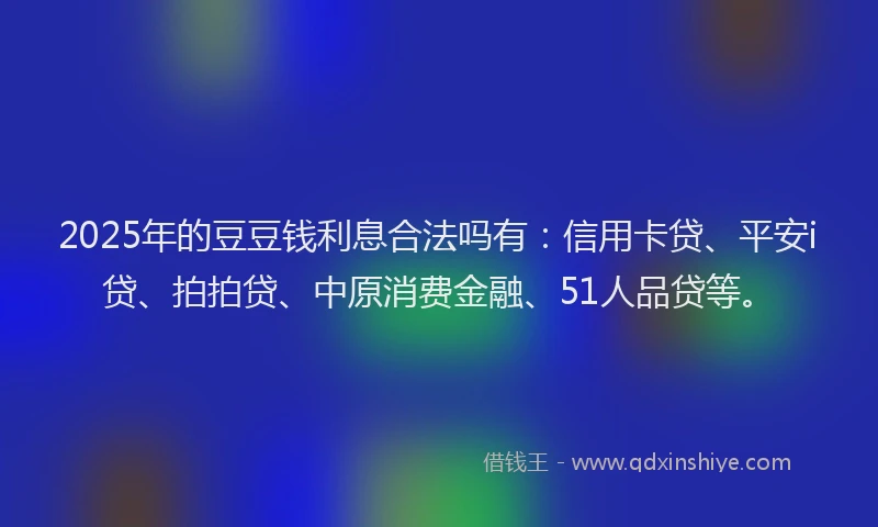 2025年的豆豆钱利息合法吗有：信用卡贷、平安i贷、拍拍贷、中原消费金融、51人品贷等。