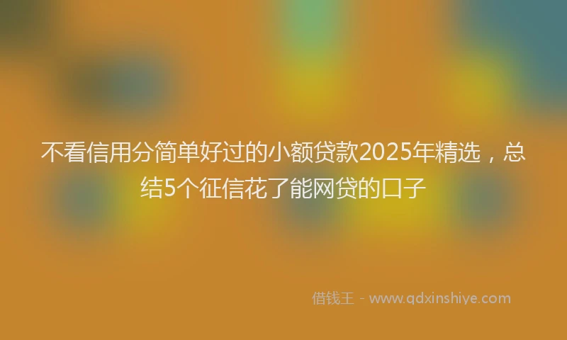 不看信用分简单好过的小额贷款2025年精选，总结5个征信花了能网贷的口子