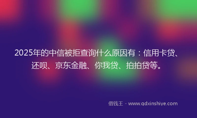 2025年的中信被拒查询什么原因有：信用卡贷、还呗、京东金融、你我贷、拍拍贷等。