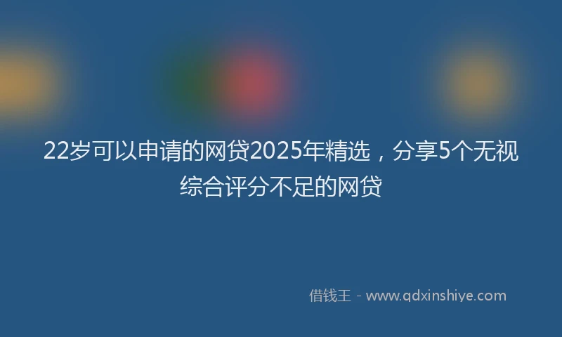 22岁可以申请的网贷2025年精选，分享5个无视综合评分不足的网贷