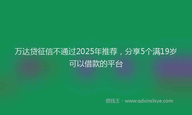 万达贷征信不通过2025年推荐，分享5个满19岁可以借款的平台