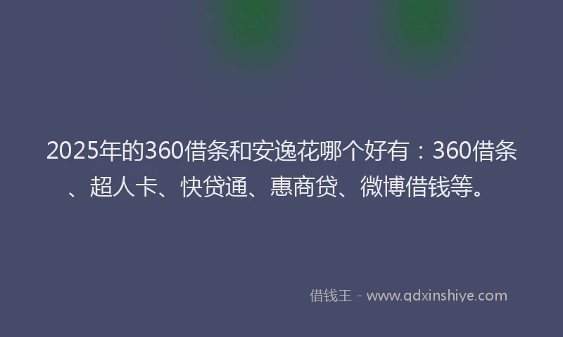 2025年的360借条和安逸花哪个好有：360借条、超人卡、快贷通、惠商贷、微博借钱等。