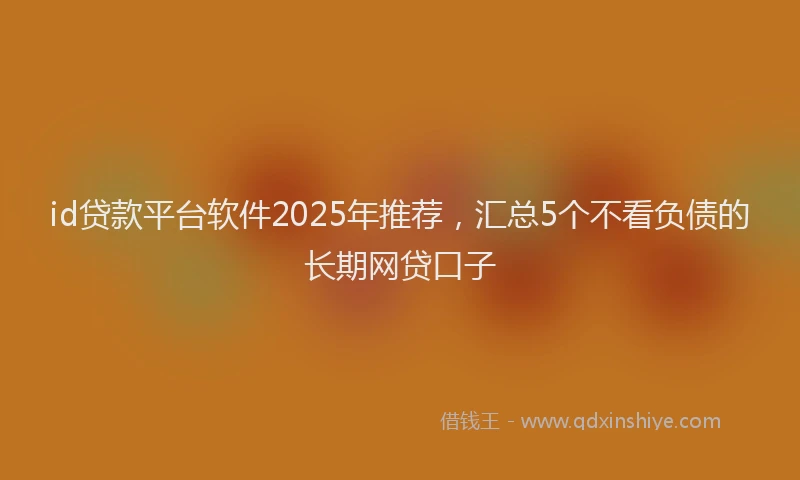 id贷款平台软件2025年推荐，汇总5个不看负债的长期网贷口子