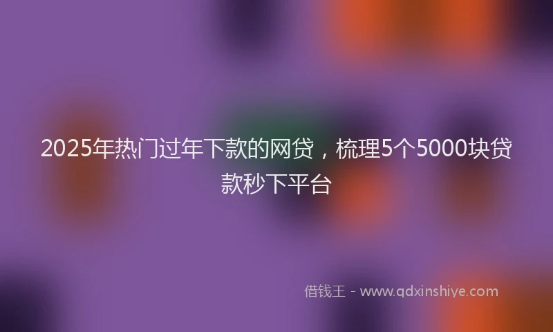 2025年热门过年下款的网贷，梳理5个5000块贷款秒下平台