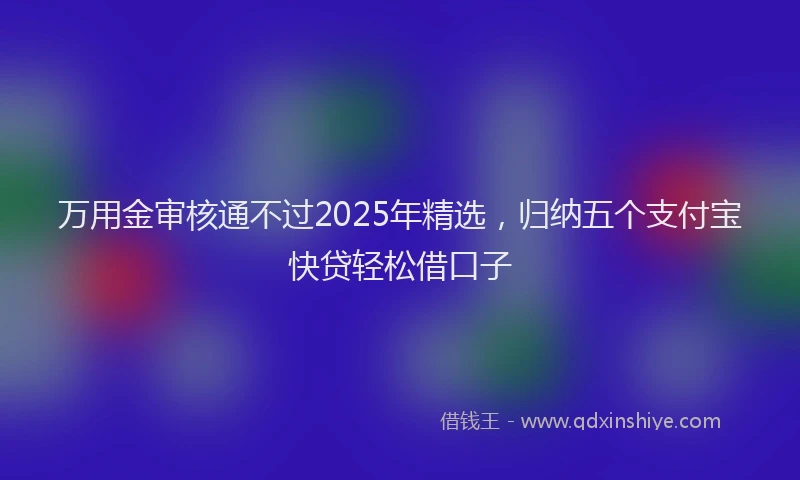 万用金审核通不过2025年精选，归纳五个支付宝快贷轻松借口子
