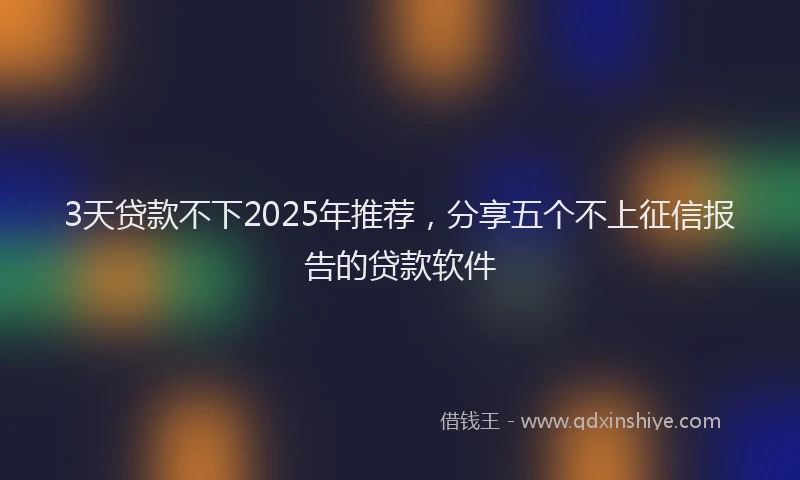 3天贷款不下2025年推荐，分享五个不上征信报告的贷款软件