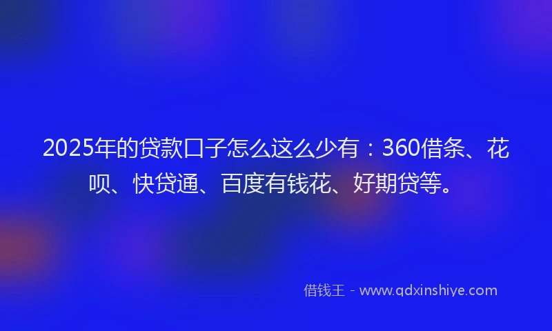 2025年的贷款口子怎么这么少有：360借条、花呗、快贷通、百度有钱花、好期贷等。