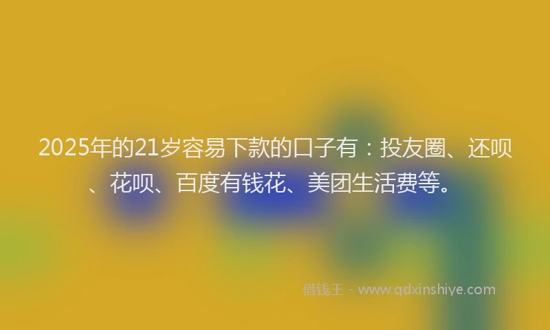 2025年的21岁容易下款的口子有：投友圈、还呗、花呗、百度有钱花、美团生活费等。