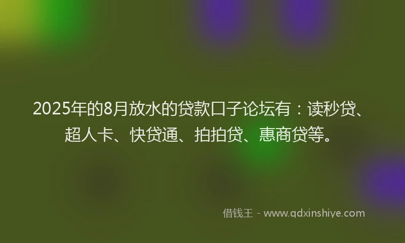 2025年的8月放水的贷款口子论坛有：读秒贷、超人卡、快贷通、拍拍贷、惠商贷等。