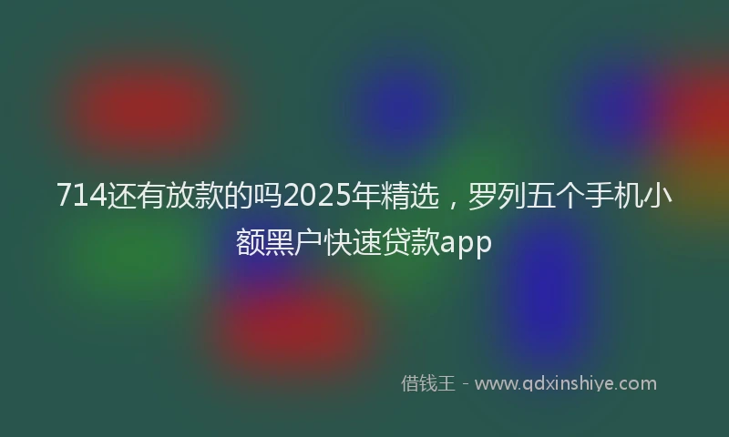 714还有放款的吗2025年精选，罗列五个手机小额黑户快速贷款app